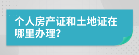 个人房产证和土地证在哪里办理？