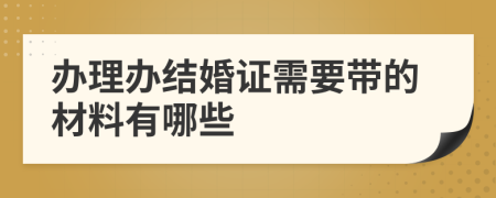 办理办结婚证需要带的材料有哪些