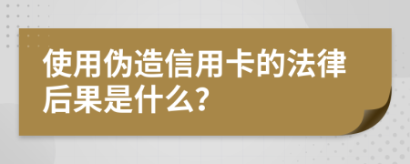 使用伪造信用卡的法律后果是什么？