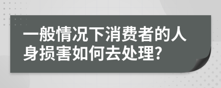 一般情况下消费者的人身损害如何去处理?