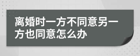 离婚时一方不同意另一方也同意怎么办