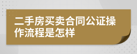 二手房买卖合同公证操作流程是怎样