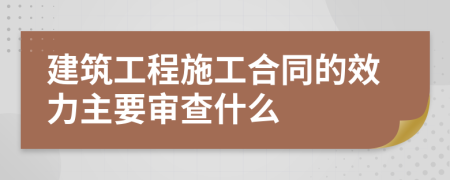 建筑工程施工合同的效力主要审查什么