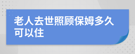 老人去世照顾保姆多久可以住