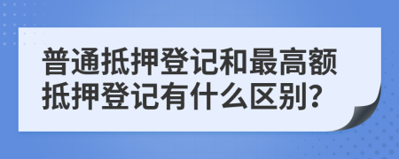 普通抵押登记和最高额抵押登记有什么区别？