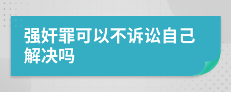 强奸罪可以不诉讼自己解决吗