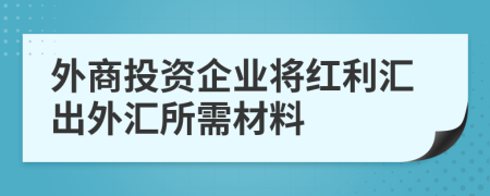外商投资企业将红利汇出外汇所需材料