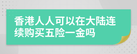 香港人人可以在大陆连续购买五险一金吗