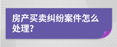 房产买卖纠纷案件怎么处理？