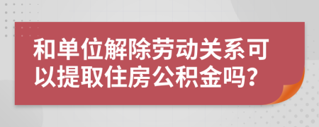 和单位解除劳动关系可以提取住房公积金吗？