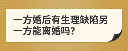 一方婚后有生理缺陷另一方能离婚吗？