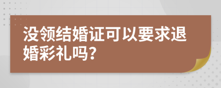 没领结婚证可以要求退婚彩礼吗？