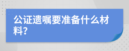 公证遗嘱要准备什么材料？