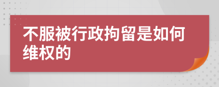 不服被行政拘留是如何维权的