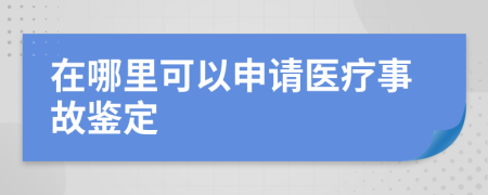 在哪里可以申请医疗事故鉴定