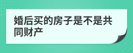 婚后买的房子是不是共同财产