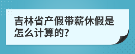 吉林省产假带薪休假是怎么计算的？