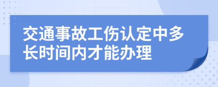 交通事故工伤认定中多长时间内才能办理