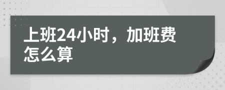 上班24小时，加班费怎么算