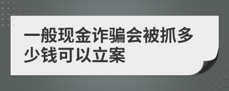 一般现金诈骗会被抓多少钱可以立案