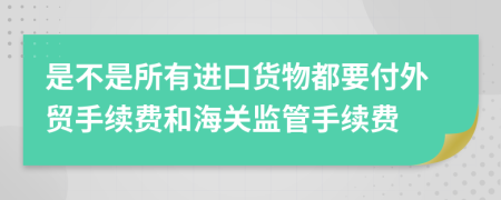 是不是所有进口货物都要付外贸手续费和海关监管手续费