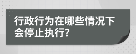 行政行为在哪些情况下会停止执行？