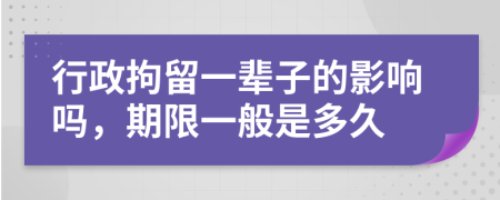 行政拘留一辈子的影响吗，期限一般是多久