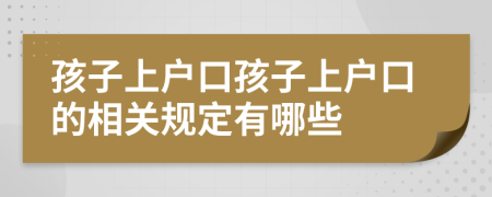 孩子上户口孩子上户口的相关规定有哪些