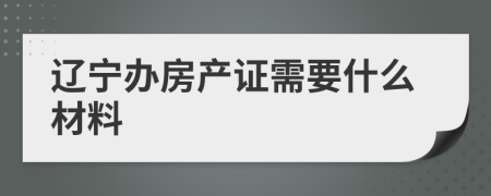 辽宁办房产证需要什么材料