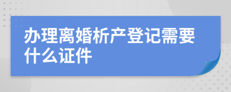 办理离婚析产登记需要什么证件