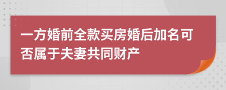 一方婚前全款买房婚后加名可否属于夫妻共同财产