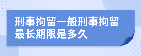 刑事拘留一般刑事拘留最长期限是多久