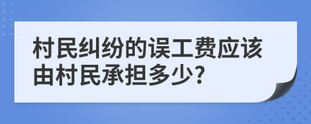 村民纠纷的误工费应该由村民承担多少?