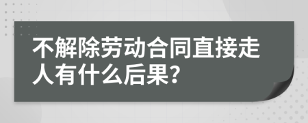 不解除劳动合同直接走人有什么后果？