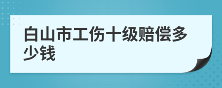 白山市工伤十级赔偿多少钱