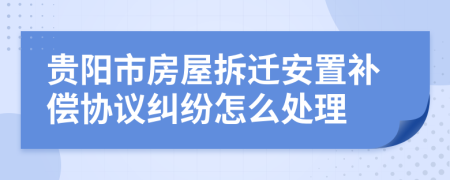 贵阳市房屋拆迁安置补偿协议纠纷怎么处理