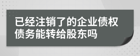 已经注销了的企业债权债务能转给股东吗