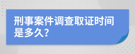 刑事案件调查取证时间是多久？