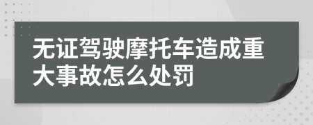 无证驾驶摩托车造成重大事故怎么处罚