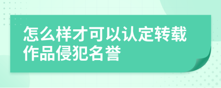 怎么样才可以认定转载作品侵犯名誉