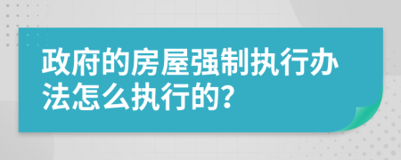 政府的房屋强制执行办法怎么执行的？