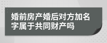 婚前房产婚后对方加名字属于共同财产吗