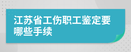 江苏省工伤职工鉴定要哪些手续