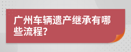 广州车辆遗产继承有哪些流程？