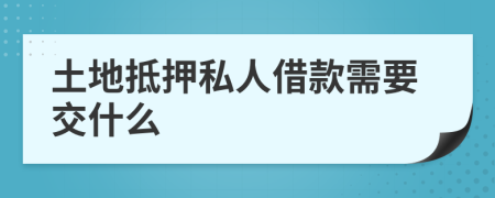 土地抵押私人借款需要交什么