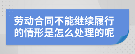 劳动合同不能继续履行的情形是怎么处理的呢