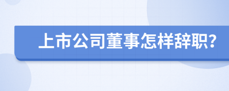 上市公司董事怎样辞职？