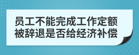 员工不能完成工作定额被辞退是否给经济补偿