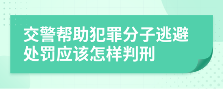 交警帮助犯罪分子逃避处罚应该怎样判刑