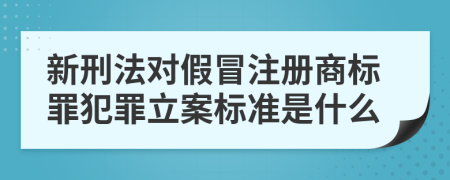 新刑法对假冒注册商标罪犯罪立案标准是什么